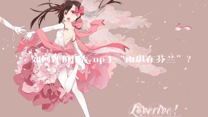 如何评价B站 up主“雨琪在芬兰”?