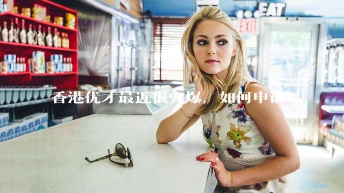 香港优才最近很火爆,如何申请?