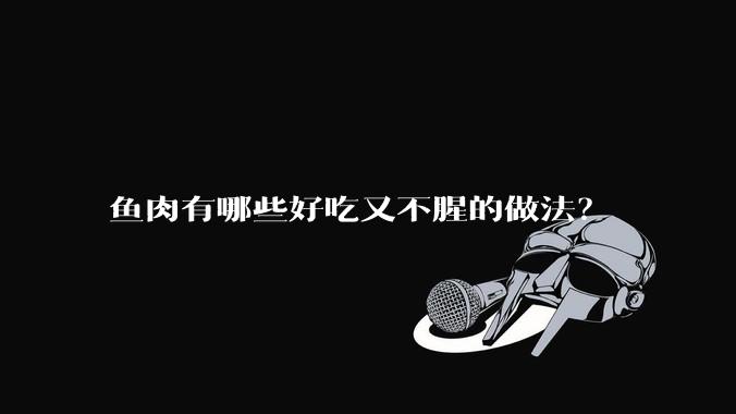 鱼肉有哪些好吃又不腥的做法?