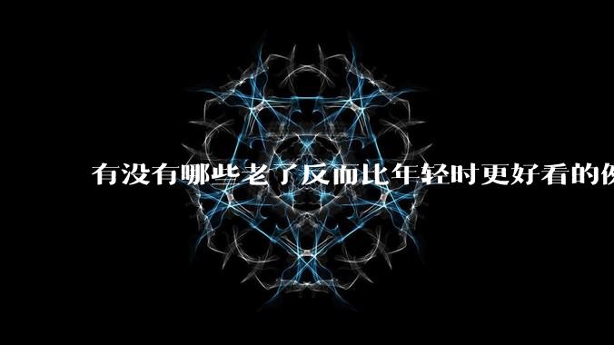 有没有哪些老了反而比年轻时更好看的例子?