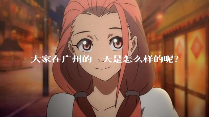 大家在广州的一天是怎么样的呢?