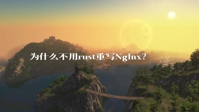 为什么不用rust重写Nginx?