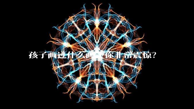 孩子画过什么画让你非常震惊?