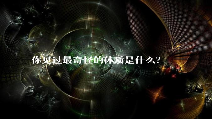 你见过最奇怪的体质是什么?