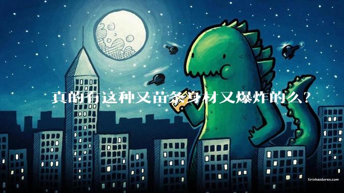 真的有这种又苗条身材又爆炸的么?