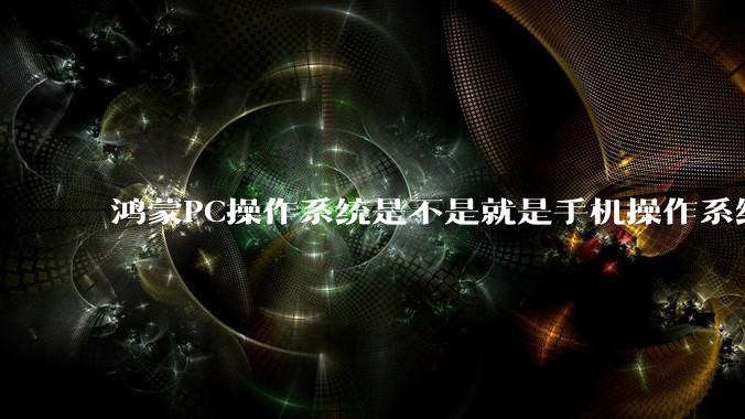 鸿蒙PC操作系统是不是就是手机操作系统?