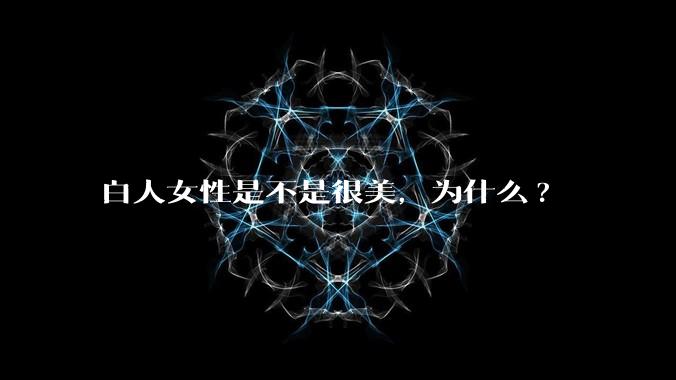 白人女性是不是很美,为什么?