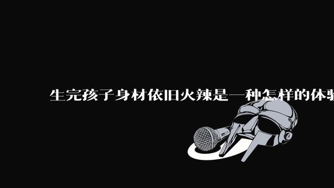 生完孩子身材依旧火辣是一种怎样的体验?