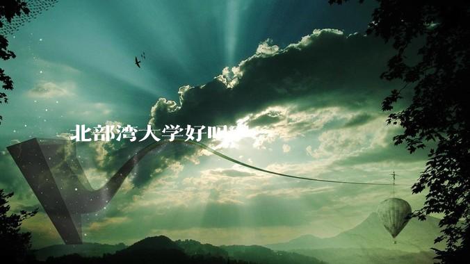 北部湾大学好吗?