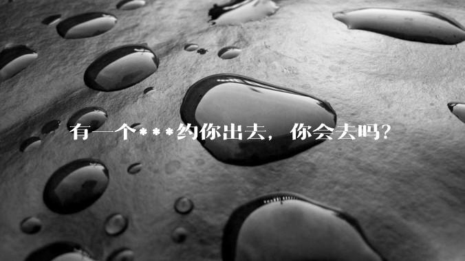 有一个***约你出去,你会去吗?