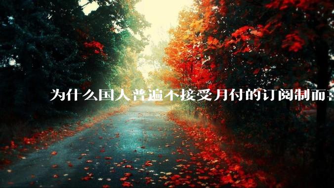 为什么国人普遍不接受月付的订阅制而喜欢一口价买断制呢?