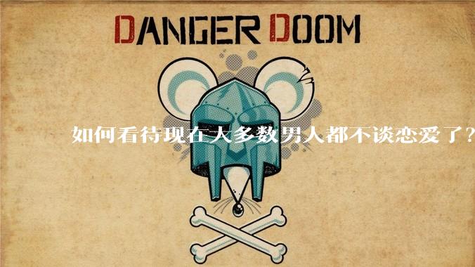 如何看待现在大多数男人都不谈恋爱了?