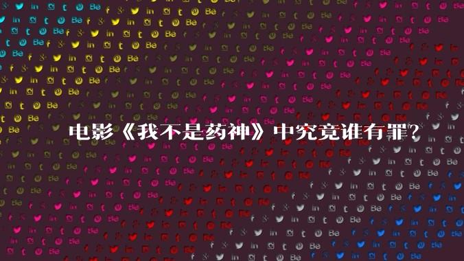 电影《我不是药神》中究竟谁有罪?
