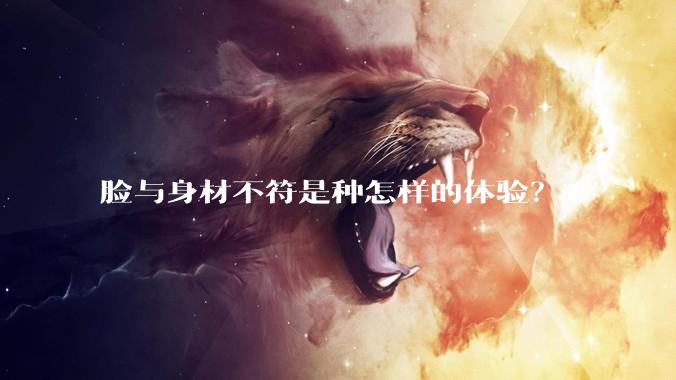 脸与身材不符是种怎样的体验?