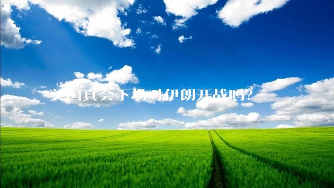 美国真会下场对伊朗开战吗?