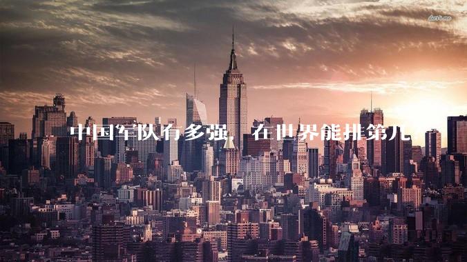 中国军队有多强,在世界能排第几?