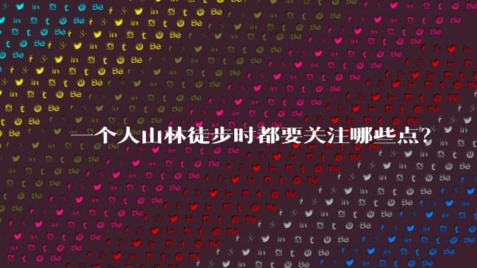 一个人山林徒步时都要关注哪些点?