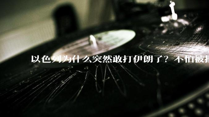 以色列为什么突然敢打伊朗了?不怕被报复?