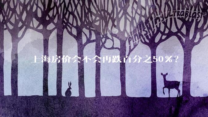 上海房价会不会再跌百分之50%?