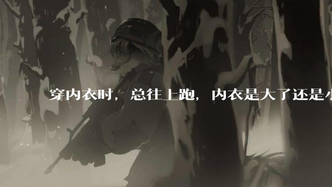 穿内衣时,总往上跑,内衣是大了还是小了?