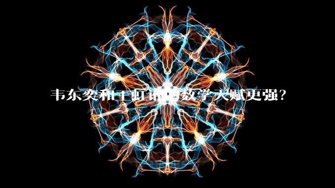 韦东奕和王虹谁的数学天赋更强?