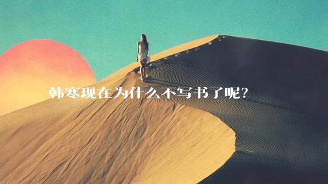韩寒现在为什么不写书了呢?