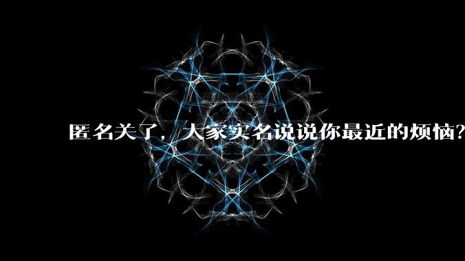 匿名关了,大家实名说说你最近的烦恼?