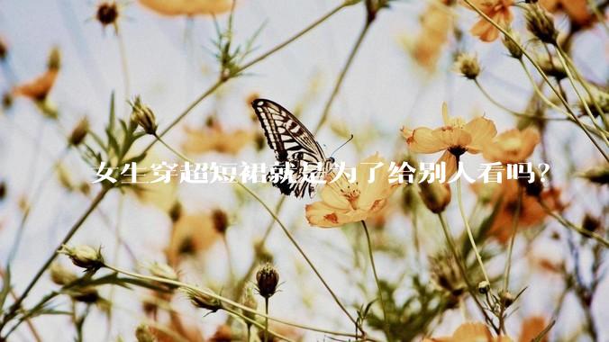 女生穿超短裙就是为了给别人看吗?