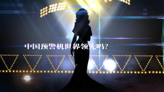 中国预警机世界领先吗?