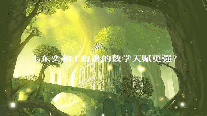 韦东奕和王虹谁的数学天赋更强?