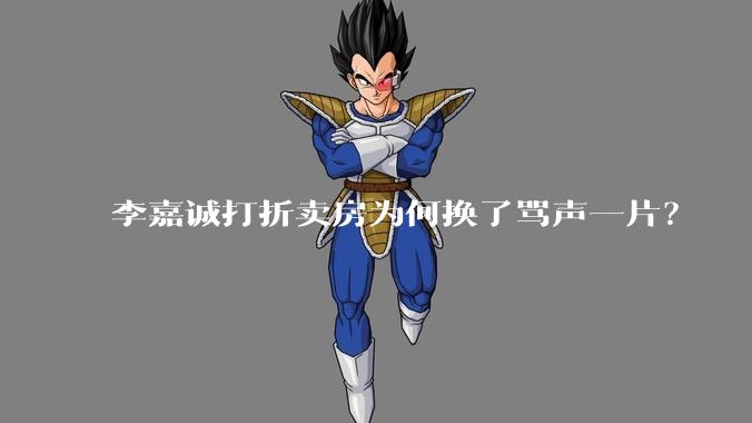 李嘉诚打折卖房为何换了骂声一片?