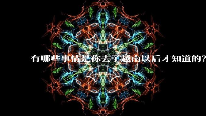 有哪些事情是你去了越南以后才知道的?