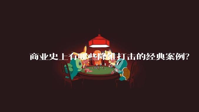 商业史上有哪些降维打击的经典案例?
