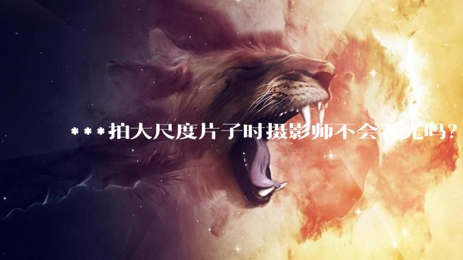 ***拍大尺度片子时摄影师不会看光吗?