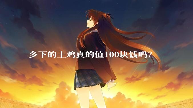 乡下的土鸡真的值100块钱吗?