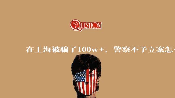 在上海被骗了100w+,警察不予立案怎么办?
