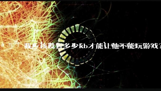 我应该设置多少kb才能让他不能玩游戏?