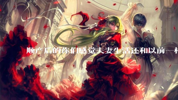 顺产后的你们感觉夫妻生活还和以前一样吗?
