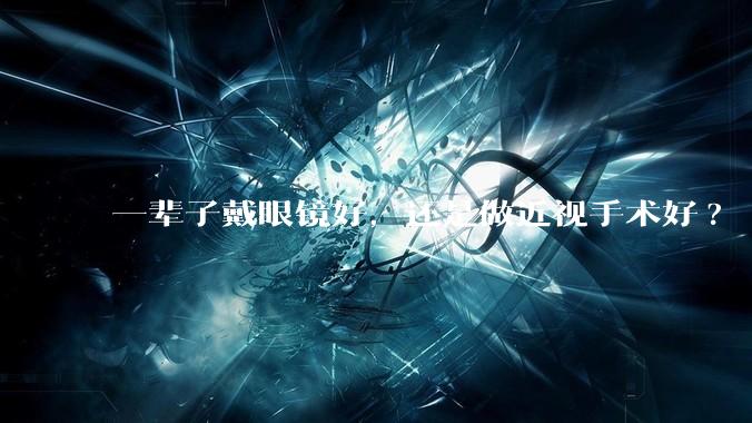 一辈子戴眼镜好,还是做近视手术好?