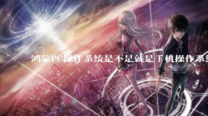 鸿蒙PC操作系统是不是就是手机操作系统?