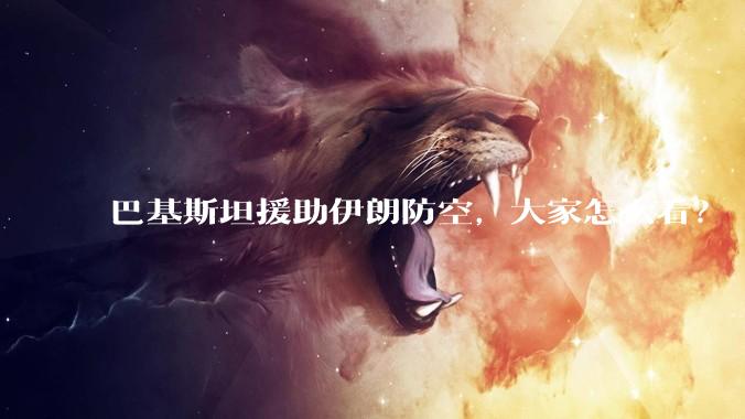 巴基斯坦援助伊朗防空,大家怎么看?
