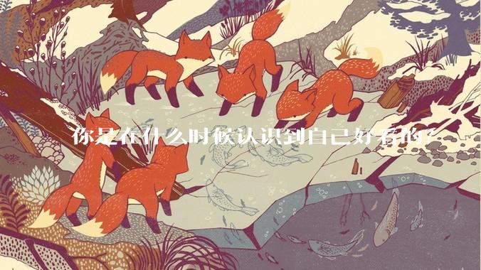 你是在什么时候认识到自己好看的?
