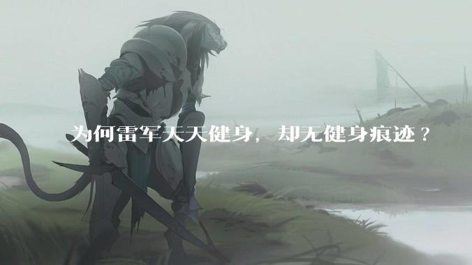 为何雷军天天健身,却无健身痕迹?