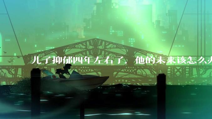 儿子抑郁四年左右了,他的未来该怎么办?