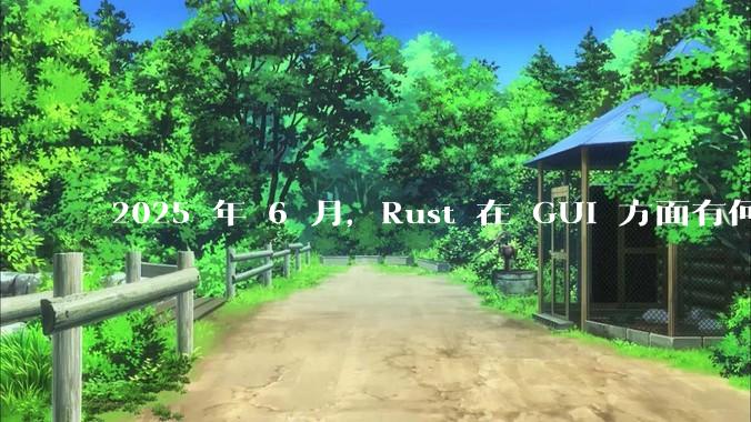 2025 年 6 月,Rust 在 GUI 方面有何大的进展? 你最看好哪个框架?