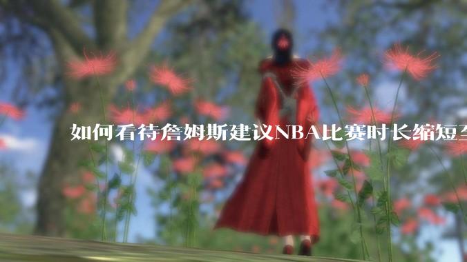 如何看待詹姆斯建议NBA比赛时长缩短至40分钟?
