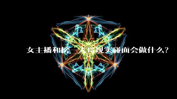 女主播和榜一大哥现实碰面会做什么?
