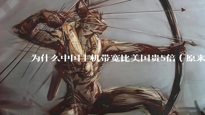 为什么中国主机带宽比美国贵5倍(原来错误的10000倍),比如阿里云?