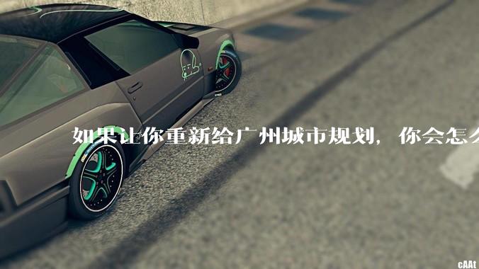 如果让你重新给广州城市规划,你会怎么做?