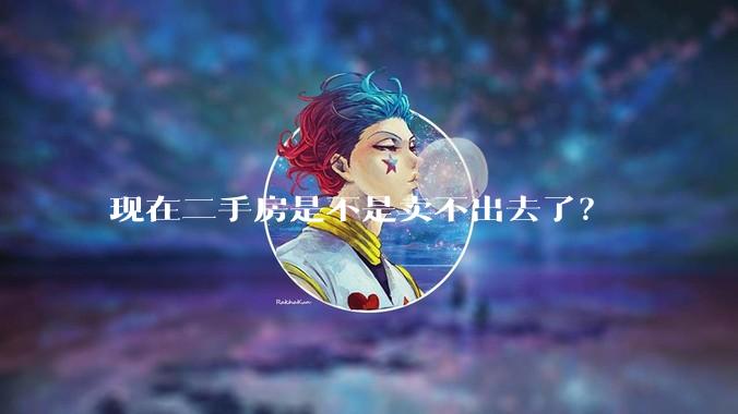 现在二手房是不是卖不出去了?